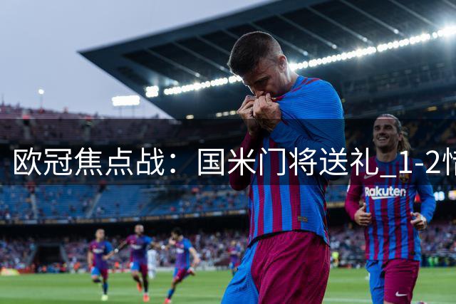 欧冠焦点战：国米门将送礼 1-2惜败皇马遭遇五连败